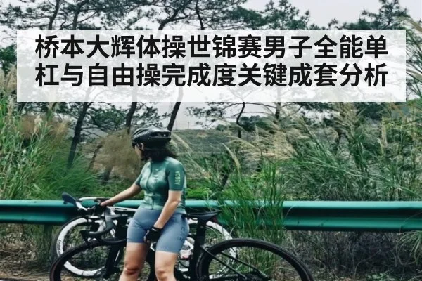 桥本大辉体操世锦赛男子全能单杠与自由操完成度关键成套分析