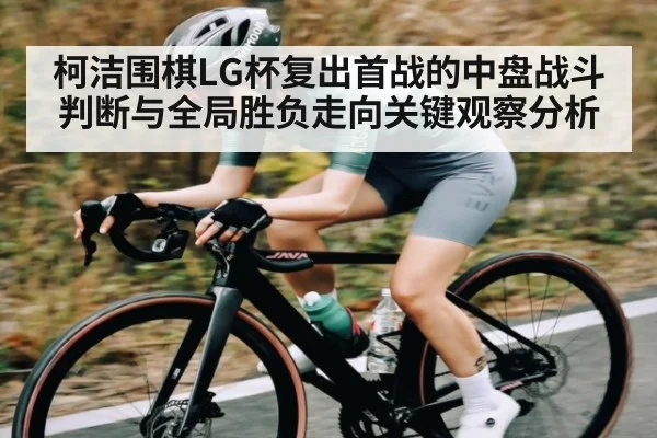 柯洁围棋LG杯复出首战的中盘战斗判断与全局胜负走向关键观察分析（Kaiyun）