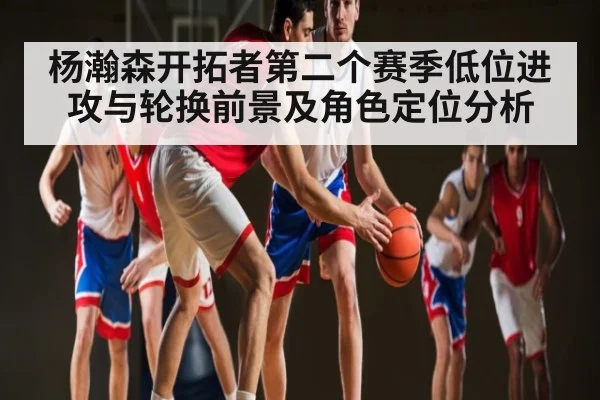 杨瀚森开拓者第二个赛季低位进攻与轮换前景及角色定位分析（Kaiyun）