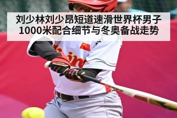 刘少林刘少昂短道速滑世界杯男子1000米配合细节与冬奥备战走势（Kaiyun）